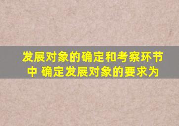 发展对象的确定和考察环节中 确定发展对象的要求为